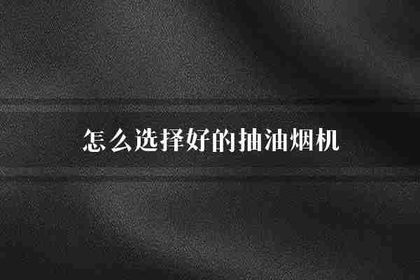 怎么选择好的抽油烟机(抽油烟机厨房性能)