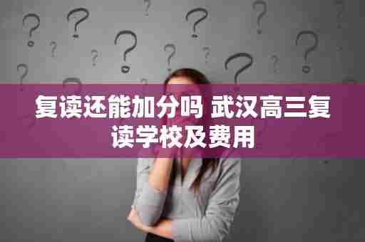 复读还能加分吗 武汉高三复读学校及费用