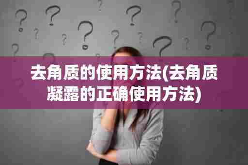 去角质的使用方法(去角质凝露的正确使用方法)