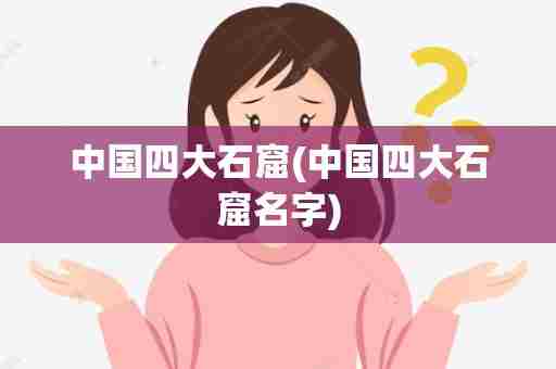 中国四大石窟(中国四大石窟名字)