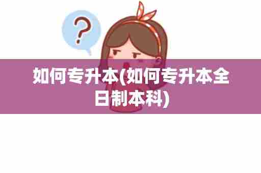 如何专升本(如何专升本全日制本科)