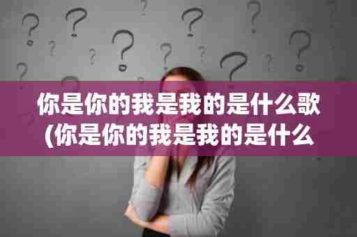 你是你的我是我的是什么歌(你是你的我是我的是什么歌曲)