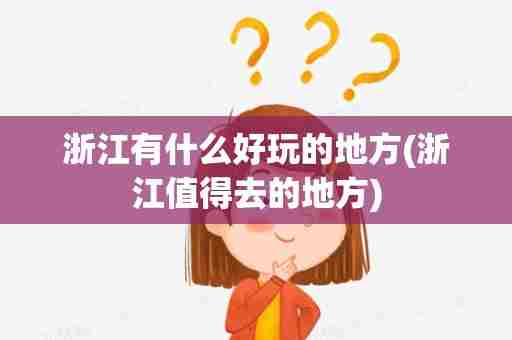 浙江有什么好玩的地方(浙江值得去的地方)