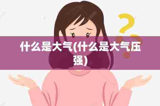 什么是大气(什么是大气压强)