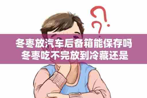 冬枣放汽车后备箱能保存吗 冬枣吃不完放到冷藏还是冷冻