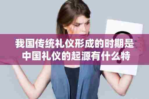 我国传统礼仪形成的时期是 中国礼仪的起源有什么特征