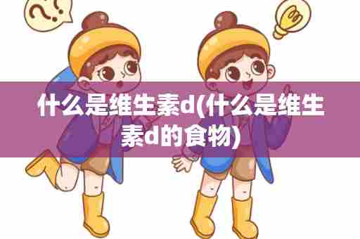 什么是维生素d(什么是维生素d的食物)