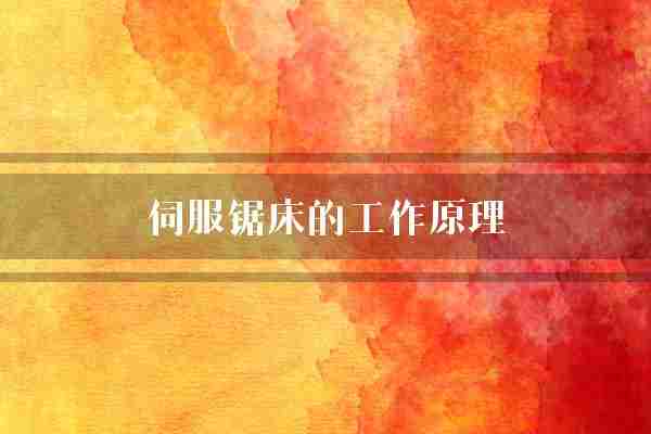 伺服锯床的工作原理(锯床数控系统加工)