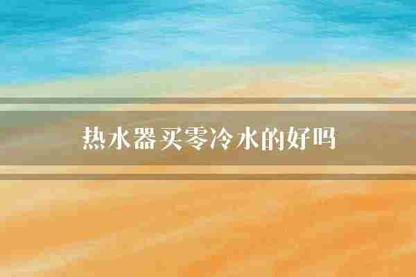 热水器买零冷水的好吗(热水器冷水热水)
