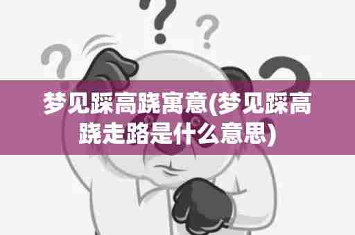 梦见踩高跷寓意(梦见踩高跷走路是什么意思)