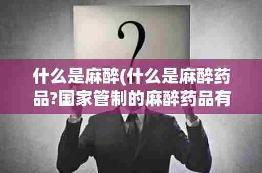 什么是麻醉(什么是麻醉药品?国家管制的麻醉药品有哪些?)