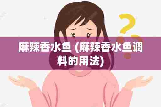 麻辣香水鱼 (麻辣香水鱼调料的用法)