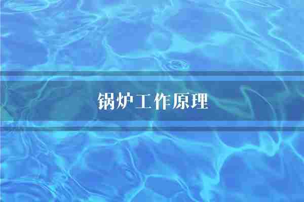 锅炉工作原理(锅炉蒸汽压力)