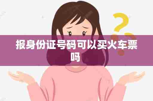 报身份证号码可以买火车票吗 