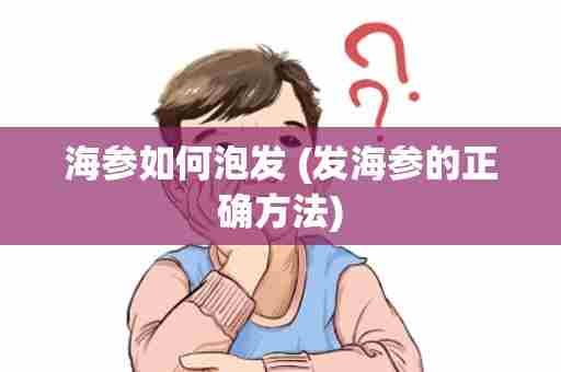 海参如何泡发 (发海参的正确方法)