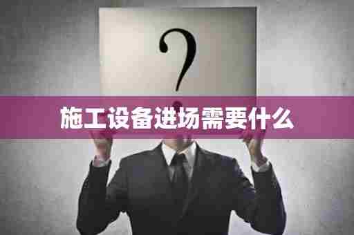 施工设备进场需要什么