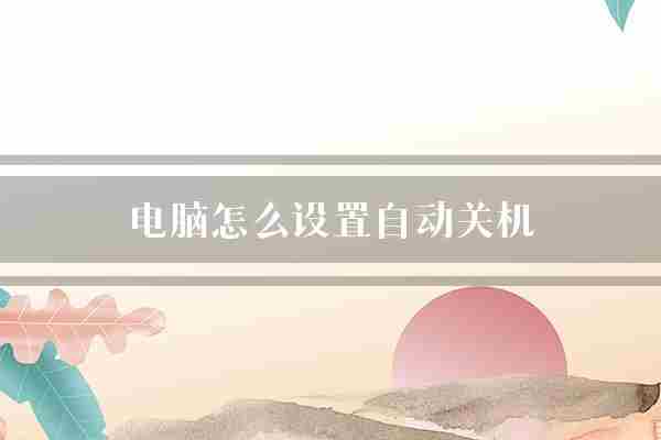 电脑怎么设置自动关机(时间任务定时关机)