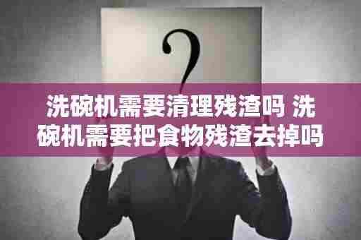 洗碗机需要清理残渣吗 洗碗机需要把食物残渣去掉吗
