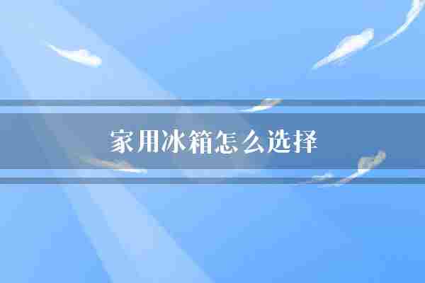家用冰箱怎么选择(冰箱家庭噪音)