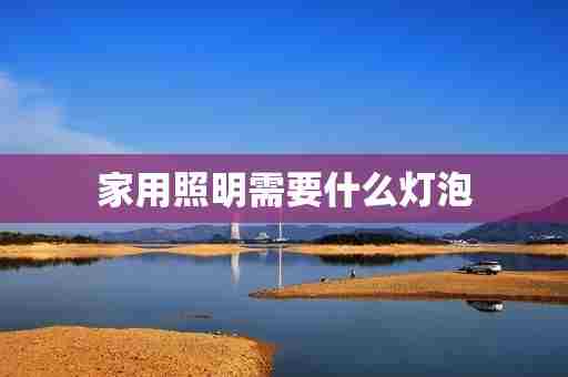 家用照明需要什么灯泡