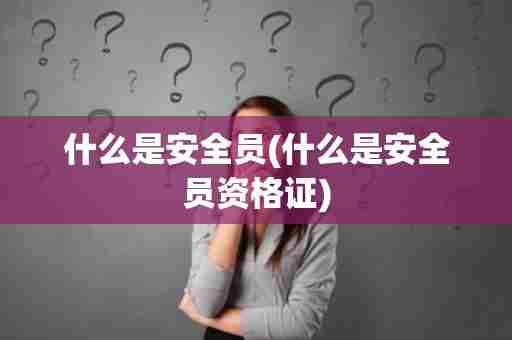 什么是安全员(什么是安全员资格证)
