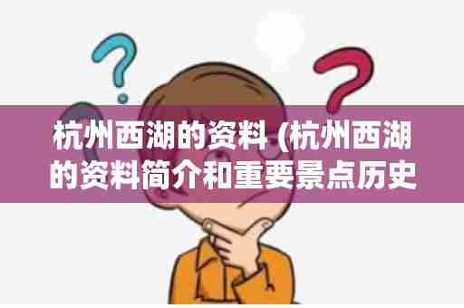 杭州西湖的资料 (杭州西湖的资料简介和重要景点历史)