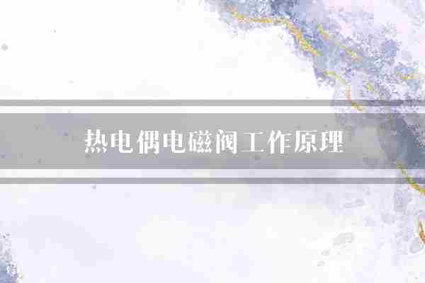热电偶电磁阀工作原理(热电偶电磁阀材料)
