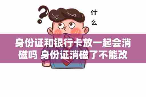 身份证和银行卡放一起会消磁吗 身份证消磁了不能改银行密码吗