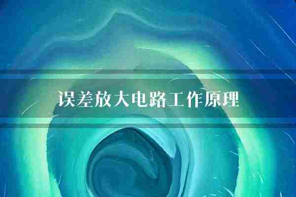 误差放大电路工作原理(误差电路信号)