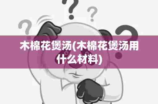 木棉花煲汤(木棉花煲汤用什么材料)