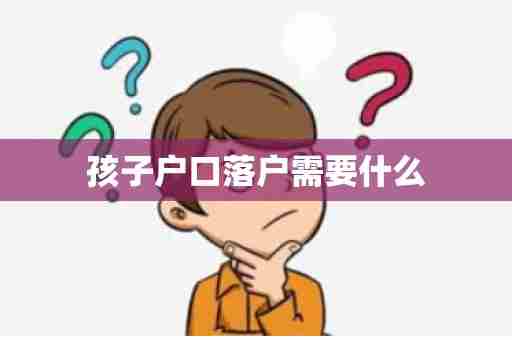 孩子户口落户需要什么