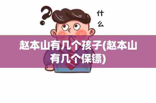 赵本山有几个孩子(赵本山有几个保镖)