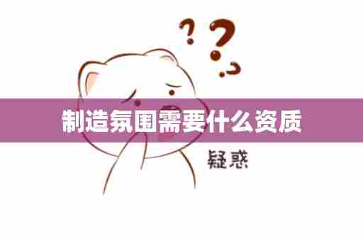 制造氛围需要什么资质