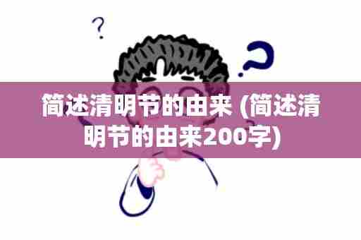 简述清明节的由来 (简述清明节的由来200字)