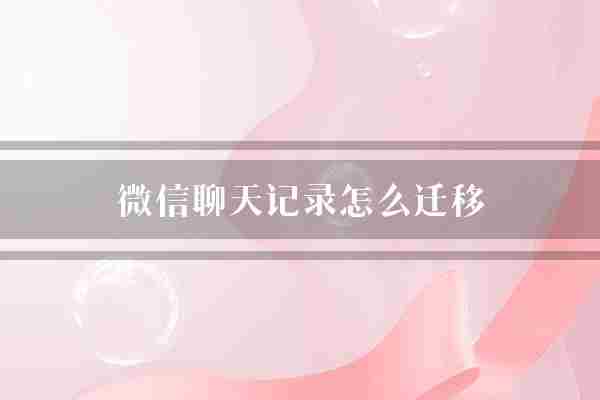 微信聊天记录怎么迁移(聊天记录备份方式)