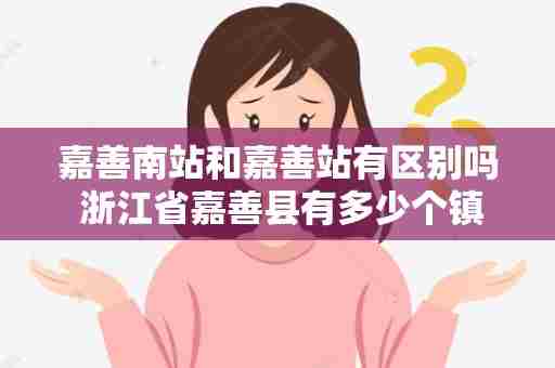嘉善南站和嘉善站有区别吗 浙江省嘉善县有多少个镇