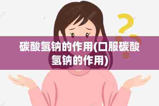 碳酸氢钠的作用(口服碳酸氢钠的作用)