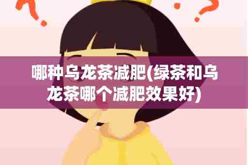 哪种乌龙茶减肥(绿茶和乌龙茶哪个减肥效果好)