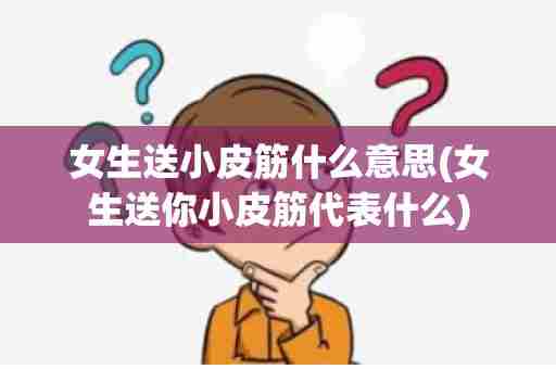 女生送小皮筋什么意思(女生送你小皮筋代表什么)