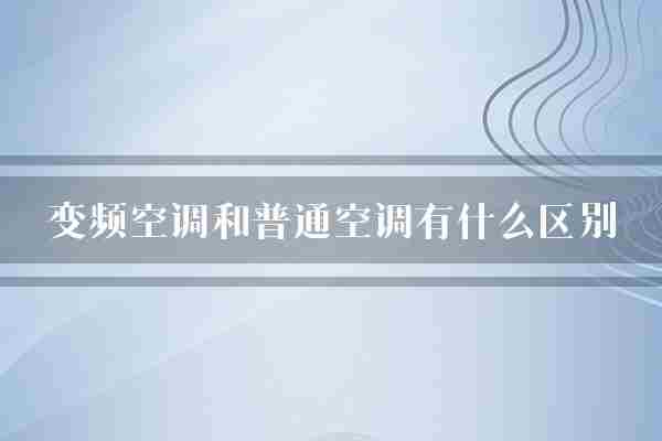 变频空调和普通空调有什么区别(空调普通变频空调)