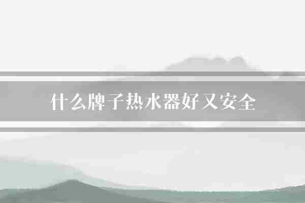什么牌子热水器好又安全(热水器水压安全)