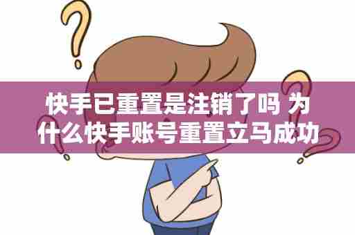 快手已重置是注销了吗 为什么快手账号重置立马成功