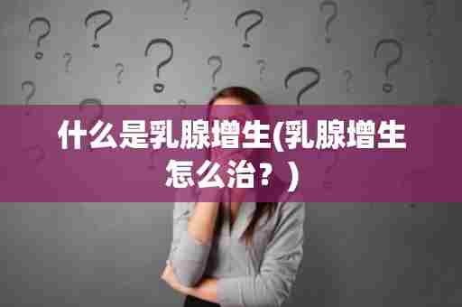 什么是乳腺增生(乳腺增生怎么治？)