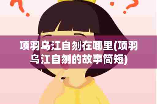 项羽乌江自刎在哪里(项羽乌江自刎的故事简短)