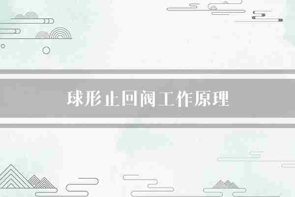球形止回阀工作原理(止回阀球形流体)