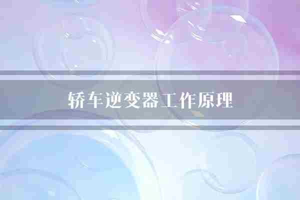 轿车逆变器工作原理(交流电逆变器直流电)
