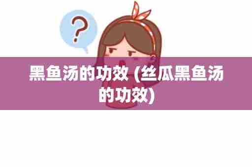 黑鱼汤的功效 (丝瓜黑鱼汤的功效)