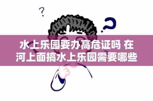 水上乐园要办高危证吗 在河上面搞水上乐园需要哪些手续