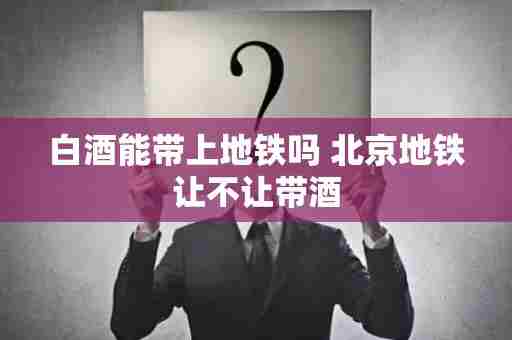白酒能带上地铁吗 北京地铁让不让带酒