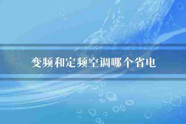 变频和定频空调哪个省电(空调变频空调技术)